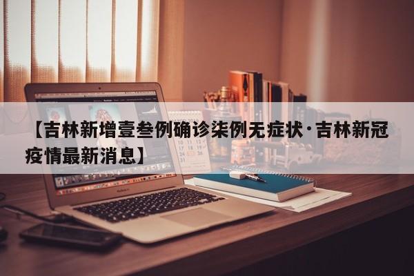 【吉林新增壹叁例确诊柒例无症状·吉林新冠疫情最新消息】