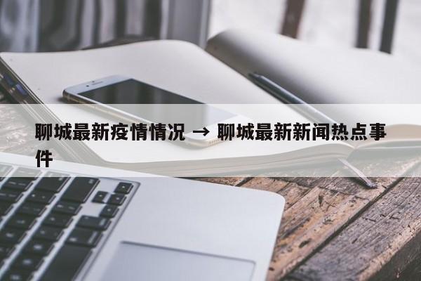 聊城最新疫情情况 → 聊城最新新闻热点事件