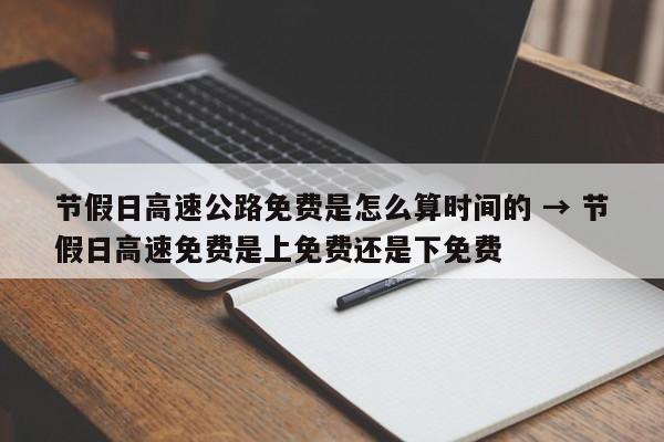 节假日高速公路免费是怎么算时间的 → 节假日高速免费是上免费还是下免费