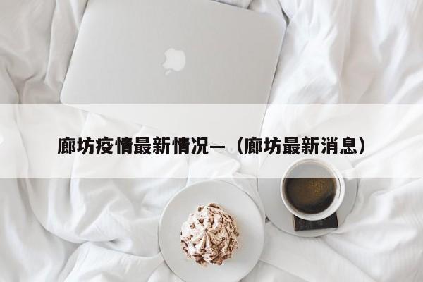 廊坊疫情最新情况—（廊坊最新消息）