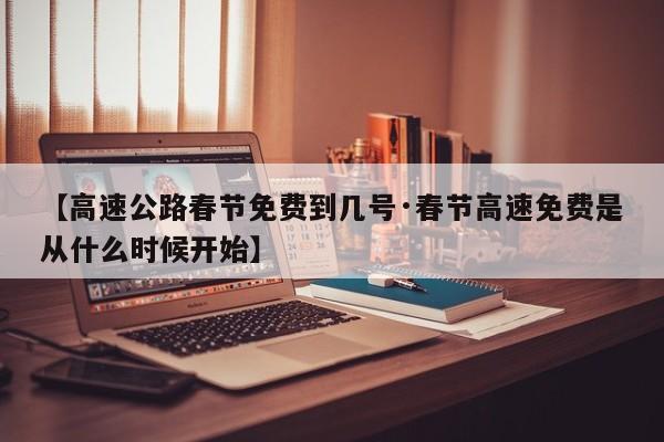 【高速公路春节免费到几号·春节高速免费是从什么时候开始】