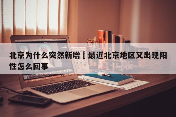 北京为什么突然新增›最近北京地区又出现阳性怎么回事