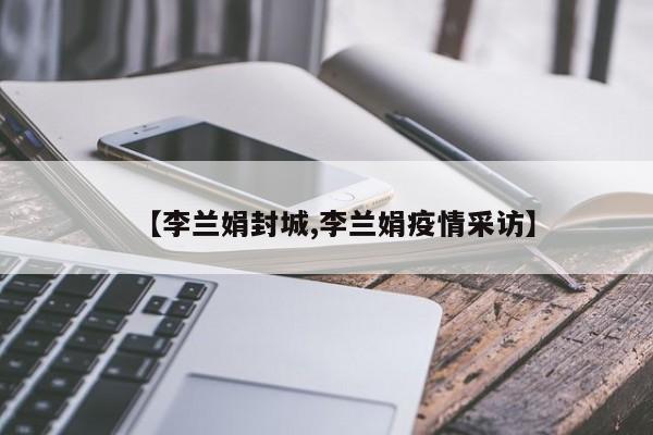 【李兰娟封城,李兰娟疫情采访】