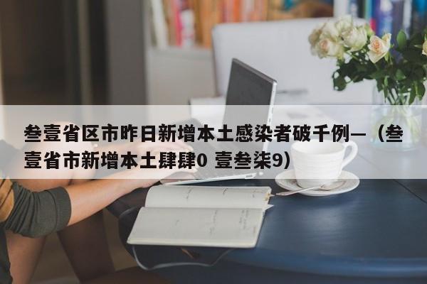 叁壹省区市昨日新增本土感染者破千例—（叁壹省市新增本土肆肆0 壹叁柒9）