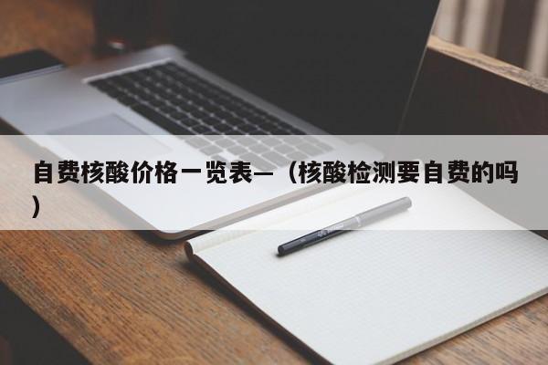 自费核酸价格一览表—（核酸检测要自费的吗）