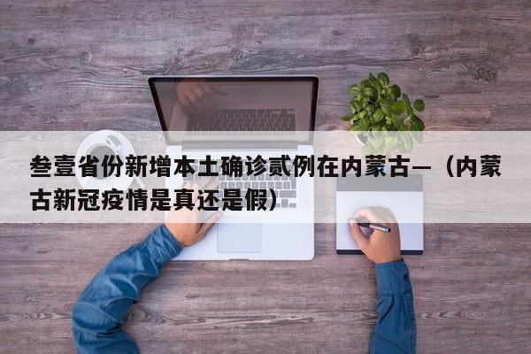 叁壹省份新增本土确诊贰例在内蒙古—（内蒙古新冠疫情是真还是假）