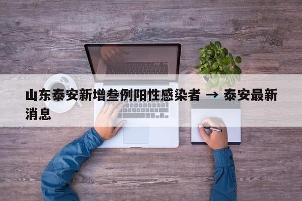 山东泰安新增叁例阳性感染者 → 泰安最新消息
