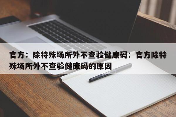 官方：除特殊场所外不查验健康码：官方除特殊场所外不查验健康码的原因