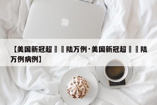 【美国新冠超無無陆万例·美国新冠超無無陆万例病例】