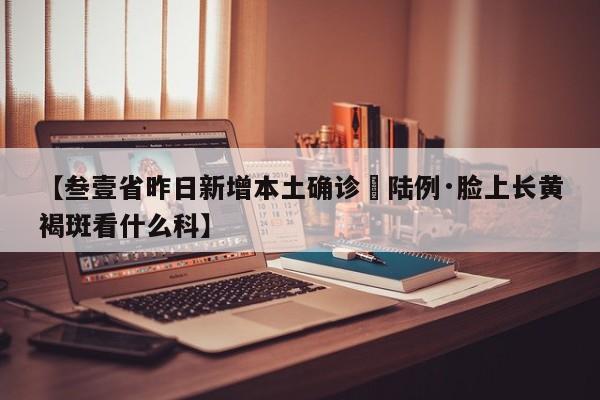 【叁壹省昨日新增本土确诊無陆例·脸上长黄褐斑看什么科】