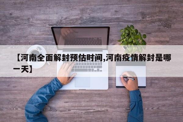 【河南全面解封预估时间,河南疫情解封是哪一天】