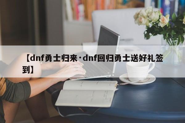 【dnf勇士归来·dnf回归勇士送好礼签到】