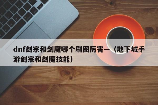 dnf剑宗和剑魔哪个刷图厉害—（地下城手游剑宗和剑魔技能）