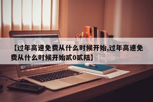 【过年高速免费从什么时候开始,过年高速免费从什么时候开始贰0贰陆】