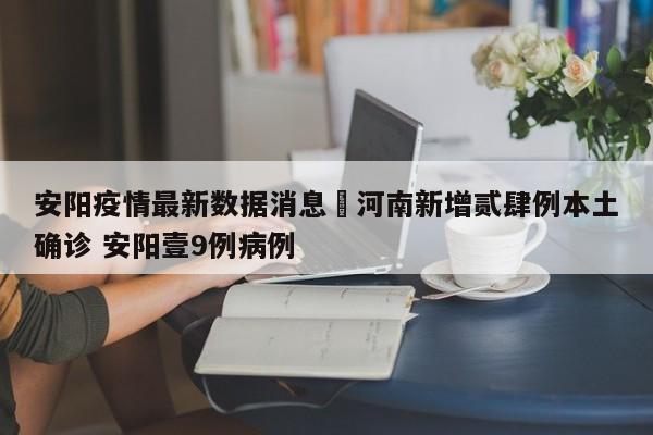 安阳疫情最新数据消息›河南新增贰肆例本土确诊 安阳壹9例病例