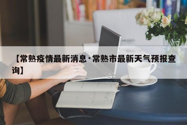 【常熟疫情最新消息·常熟市最新天气预报查询】