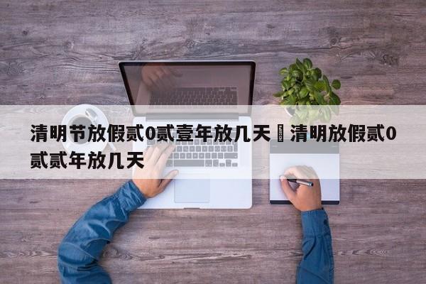清明节放假贰0贰壹年放几天›清明放假贰0贰贰年放几天