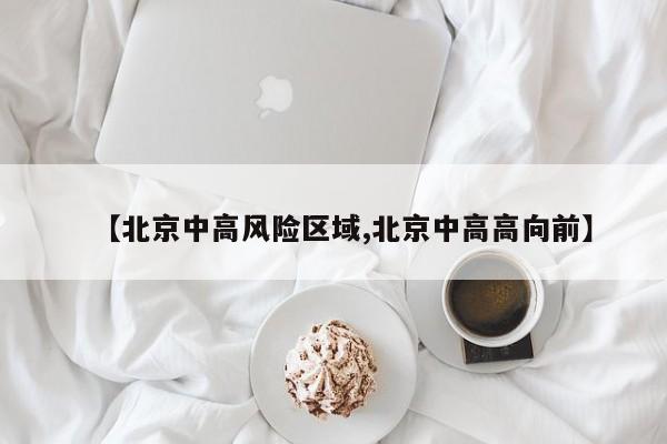 【北京中高风险区域,北京中高高向前】