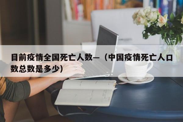 目前疫情全国死亡人数—（中国疫情死亡人口数总数是多少）