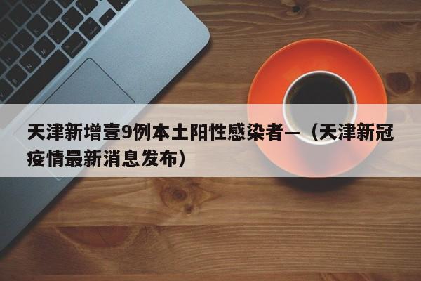 天津新增壹9例本土阳性感染者—（天津新冠疫情最新消息发布）
