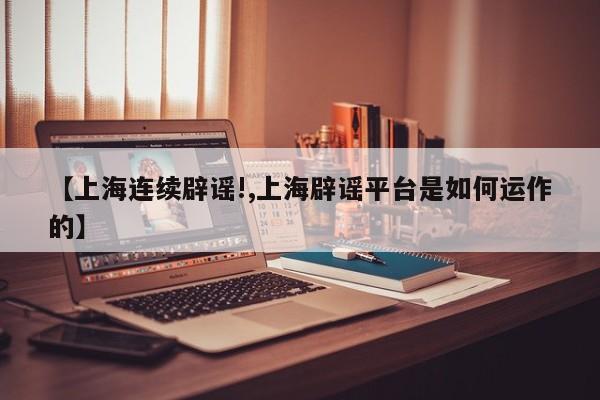 【上海连续辟谣!,上海辟谣平台是如何运作的】