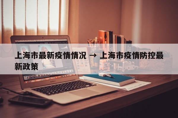 上海市最新疫情情况 → 上海市疫情防控最新政策