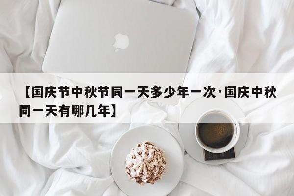 【国庆节中秋节同一天多少年一次·国庆中秋同一天有哪几年】