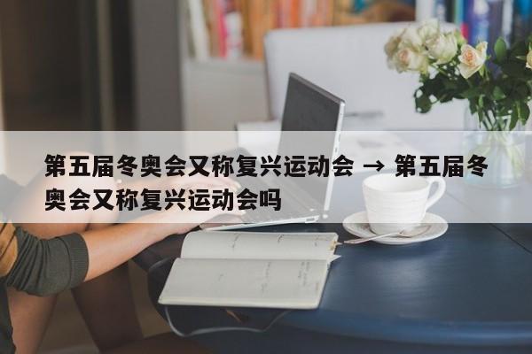 第五届冬奥会又称复兴运动会 → 第五届冬奥会又称复兴运动会吗