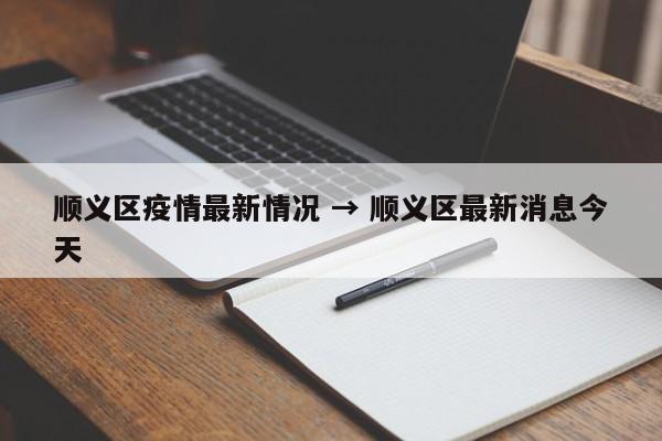 顺义区疫情最新情况 → 顺义区最新消息今天