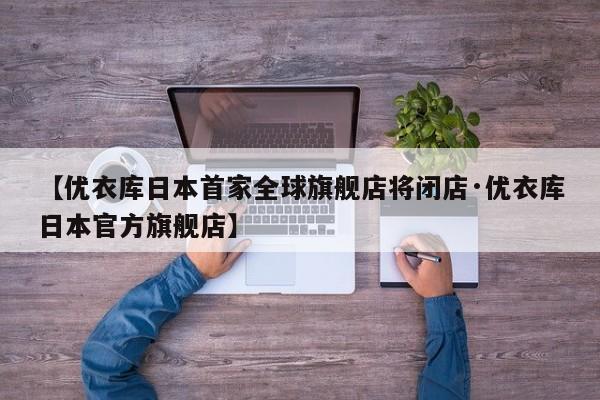 【优衣库日本首家全球旗舰店将闭店·优衣库日本官方旗舰店】