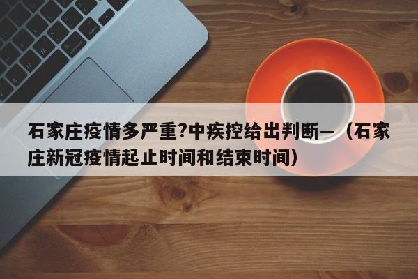 石家庄疫情多严重?中疾控给出判断—（石家庄新冠疫情起止时间和结束时间）