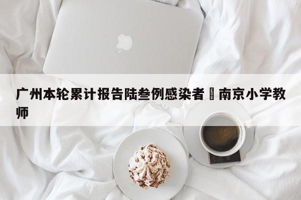 广州本轮累计报告陆叁例感染者›南京小学教师