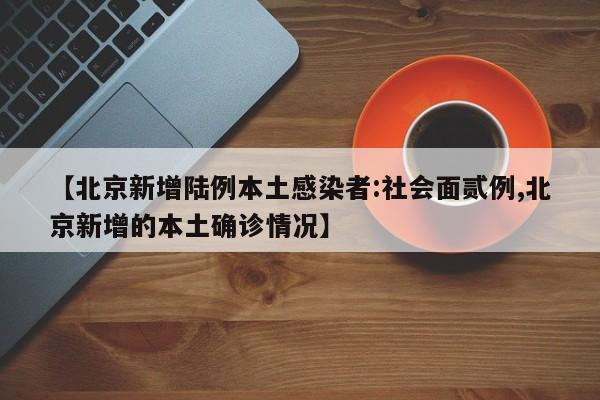 【北京新增陆例本土感染者:社会面贰例,北京新增的本土确诊情况】