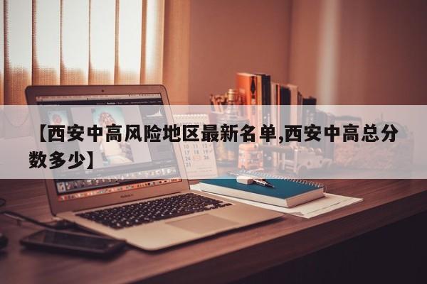 【西安中高风险地区最新名单,西安中高总分数多少】