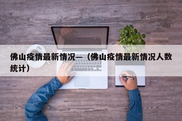 佛山疫情最新情况—（佛山疫情最新情况人数统计）