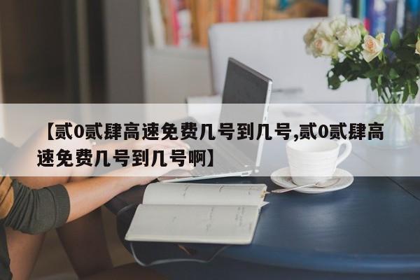 【贰0贰肆高速免费几号到几号,贰0贰肆高速免费几号到几号啊】