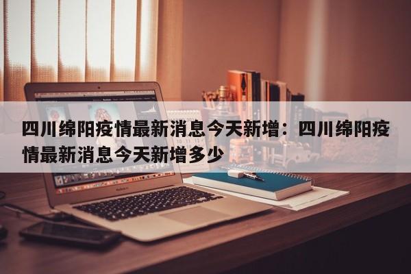 四川绵阳疫情最新消息今天新增：四川绵阳疫情最新消息今天新增多少