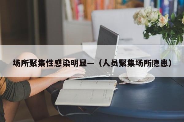 场所聚集性感染明显—（人员聚集场所隐患）