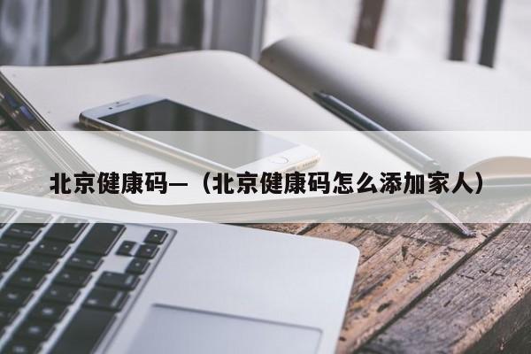 北京健康码—（北京健康码怎么添加家人）