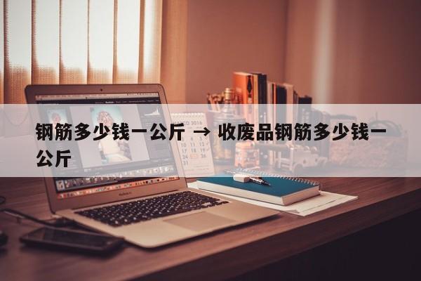 钢筋多少钱一公斤 → 收废品钢筋多少钱一公斤