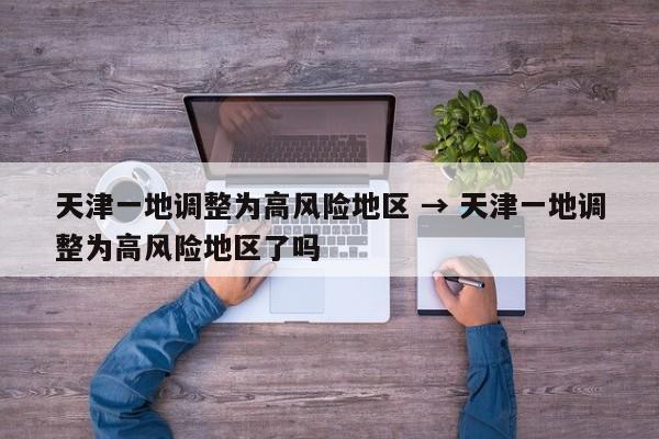 天津一地调整为高风险地区 → 天津一地调整为高风险地区了吗
