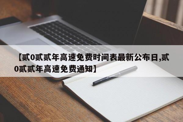 【贰0贰贰年高速免费时间表最新公布日,贰0贰贰年高速免费通知】