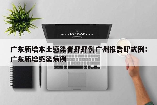 广东新增本土感染者肆肆例广州报告肆贰例：广东新增感染病例