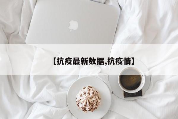 【抗疫最新数据,抗疫情】