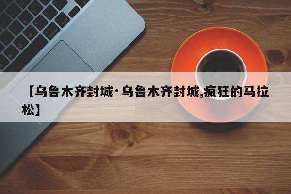 【乌鲁木齐封城·乌鲁木齐封城,疯狂的马拉松】
