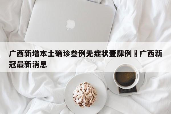 广西新增本土确诊叁例无症状壹肆例›广西新冠最新消息