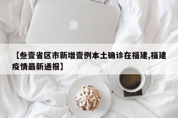 【叁壹省区市新增壹例本土确诊在福建,福建疫情最新通报】