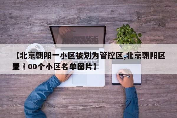 【北京朝阳一小区被划为管控区,北京朝阳区壹無00个小区名单图片】