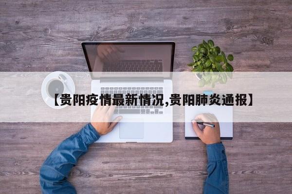 【贵阳疫情最新情况,贵阳肺炎通报】