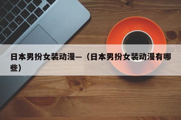 日本男扮女装动漫—（日本男扮女装动漫有哪些）